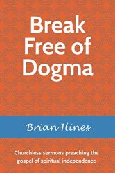 Brian Hines: Break Free of Dogma: Churchless sermons preaching the gospel of spiritual independence